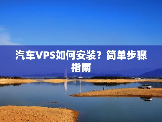 汽车VPS如何安装？简单步骤指南