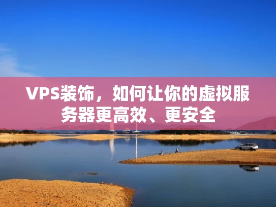 VPS装饰，如何让你的虚拟服务器更高效、更安全