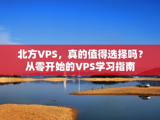 北方VPS，真的值得选择吗？从零开始的VPS学习指南