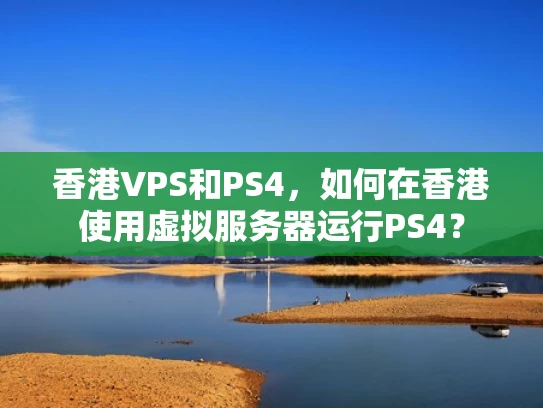 香港VPS和PS4，如何在香港使用虚拟服务器运行PS4？