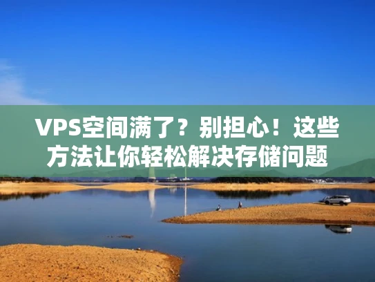 VPS空间满了？别担心！这些方法让你轻松解决存储问题