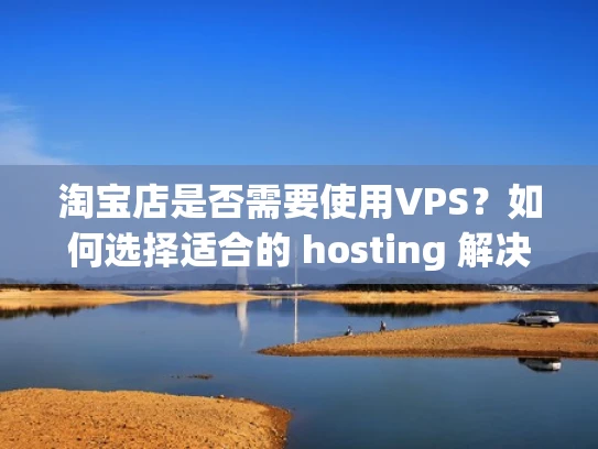 淘宝店是否需要使用VPS？如何选择适合的 hosting 解决方案？