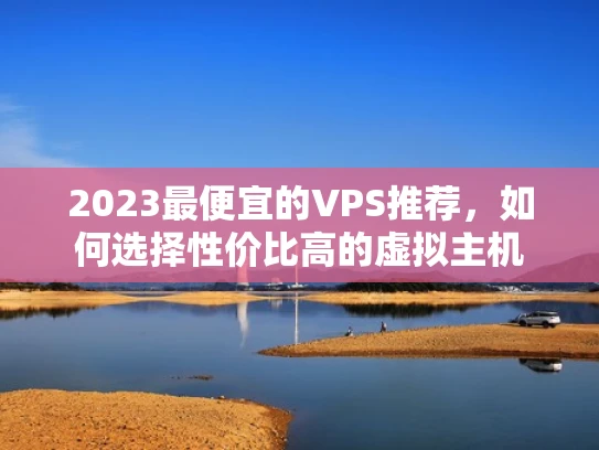2023最便宜的VPS推荐，如何选择性价比高的虚拟主机
