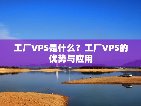 工厂VPS是什么？工厂VPS的优势与应用