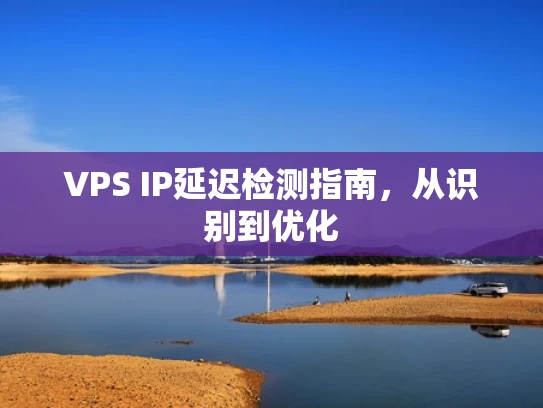 VPS IP延迟检测指南，从识别到优化