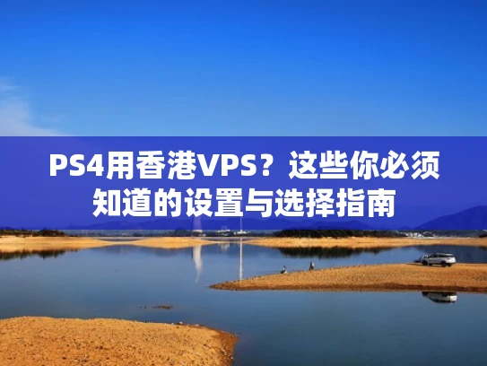 PS4用香港VPS？这些你必须知道的设置与选择指南