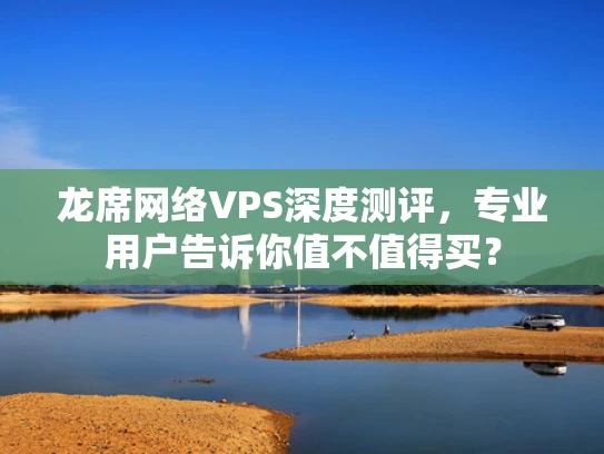 龙席网络VPS深度测评，专业用户告诉你值不值得买？