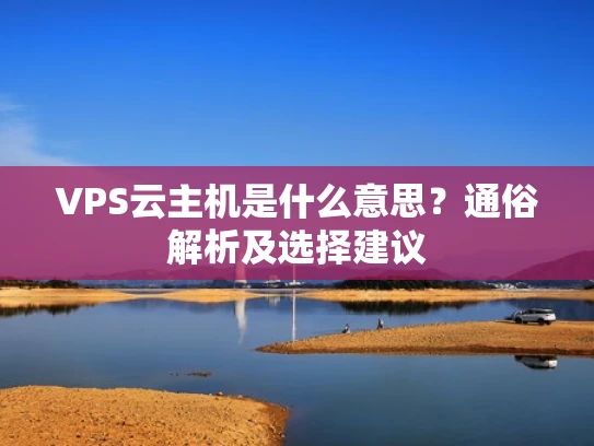 VPS云主机是什么意思？通俗解析及选择建议