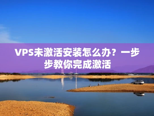 VPS未激活安装怎么办？一步步教你完成激活