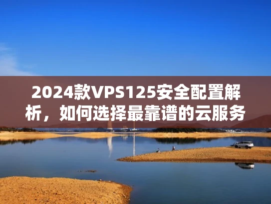 2024款VPS125安全配置解析，如何选择最靠谱的云服务器
