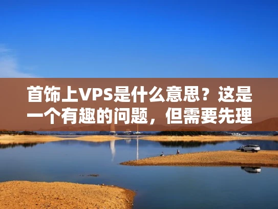 首饰上VPS是什么意思？这是一个有趣的问题，但需要先理解VPS是什么意思。VPS在这里指的是虚拟专用服务器，这是一种在网络安全和服务器管理中常用的技术术语