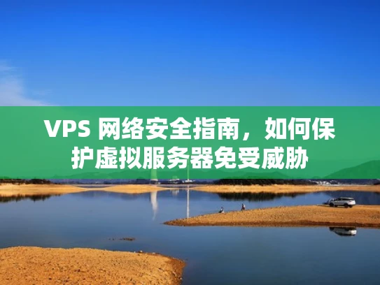 VPS 网络安全指南，如何保护虚拟服务器免受威胁