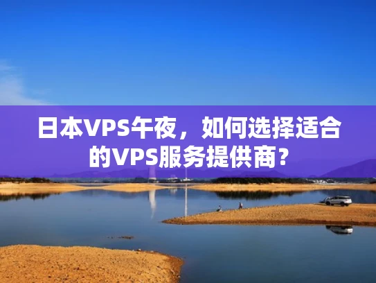 日本VPS午夜，如何选择适合的VPS服务提供商？