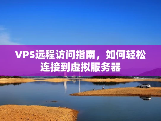 VPS远程访问指南，如何轻松连接到虚拟服务器