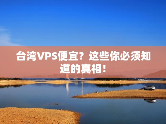 台湾VPS便宜？这些你必须知道的真相！