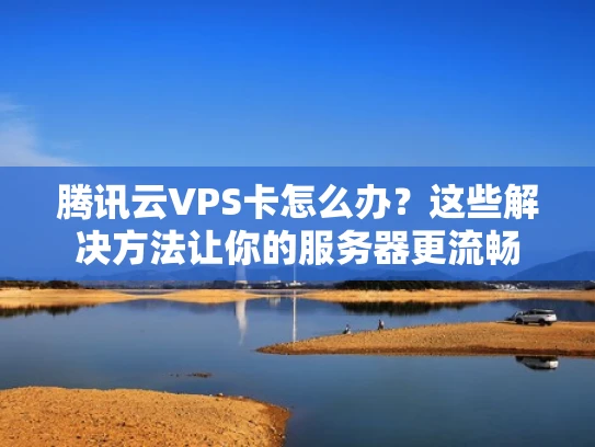 腾讯云VPS卡怎么办？这些解决方法让你的服务器更流畅