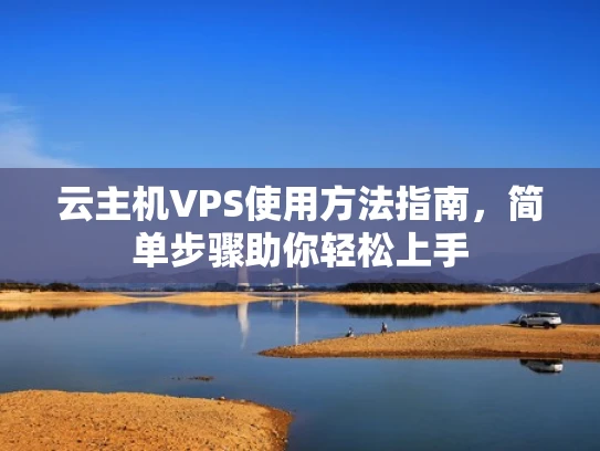 云主机VPS使用方法指南，简单步骤助你轻松上手