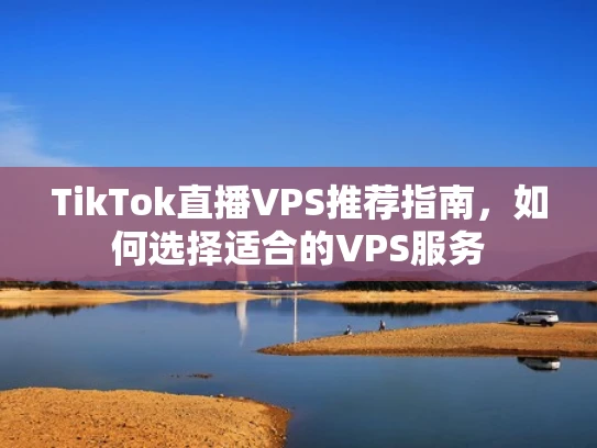 TikTok直播VPS推荐指南，如何选择适合的VPS服务