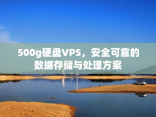 500g硬盘VPS，安全可靠的数据存储与处理方案