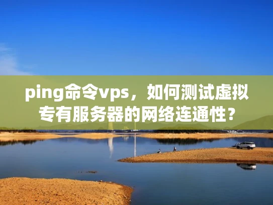 ping命令vps，如何测试虚拟专有服务器的网络连通性？