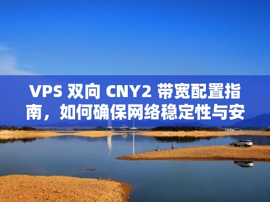 VPS 双向 CNY2 带宽配置指南，如何确保网络稳定性与安全性