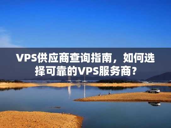 VPS供应商查询指南，如何选择可靠的VPS服务商？