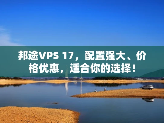 邦途VPS 17，配置强大、价格优惠，适合你的选择！