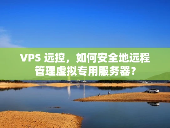 VPS 远控，如何安全地远程管理虚拟专用服务器？