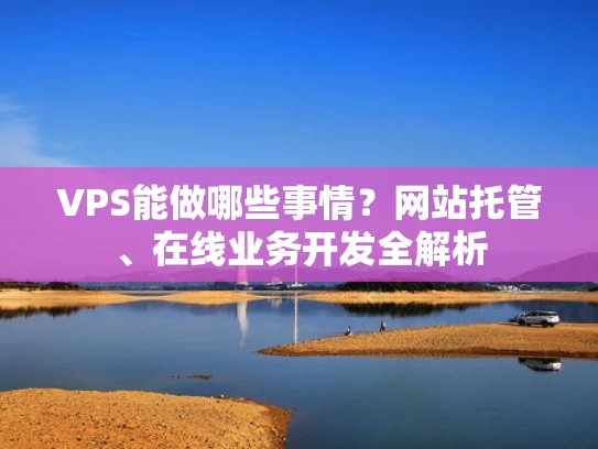 VPS能做哪些事情？网站托管、在线业务开发全解析