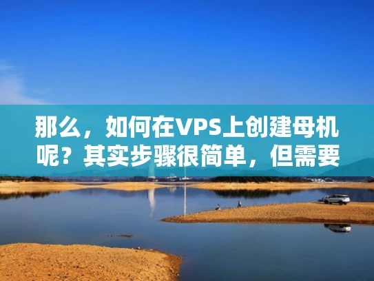 那么，如何在VPS上创建母机呢？其实步骤很简单，但需要一些基本的VPS操作经验。让我一步一步来讲解