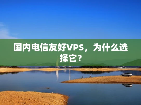 国内电信友好VPS，为什么选择它？