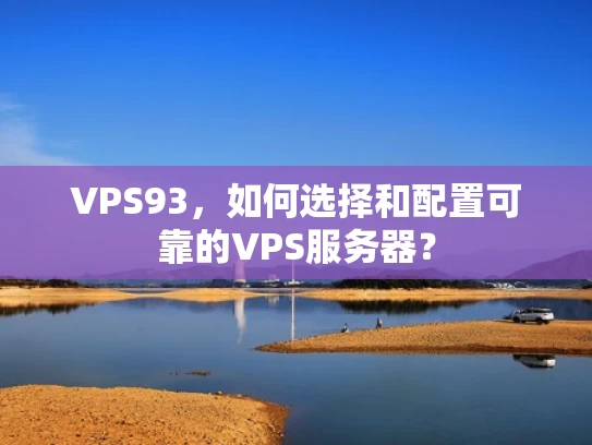 VPS93，如何选择和配置可靠的VPS服务器？