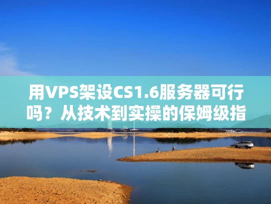 用VPS架设CS1.6服务器可行吗？从技术到实操的保姆级指南