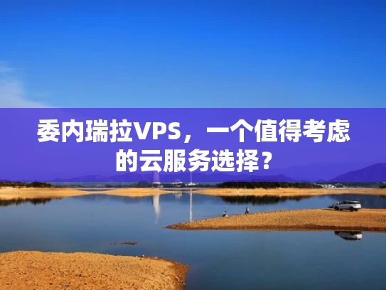 委内瑞拉VPS，一个值得考虑的云服务选择？