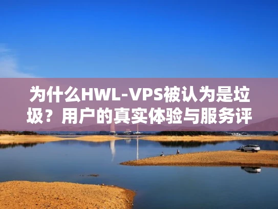 为什么HWL-VPS被认为是垃圾？用户的真实体验与服务评价