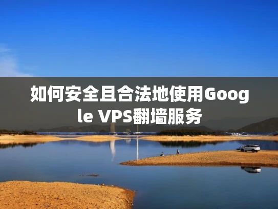 如何安全且合法地使用Google VPS翻墙服务