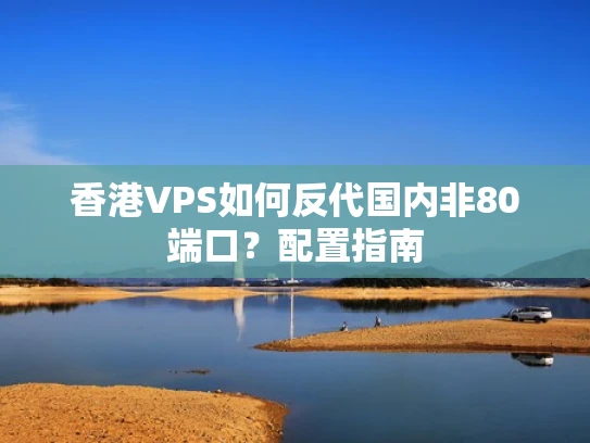 香港VPS如何反代国内非80端口？配置指南