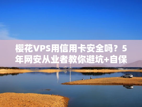 樱花VPS用信用卡安全吗？5年网安从业者教你避坑+自保方案
