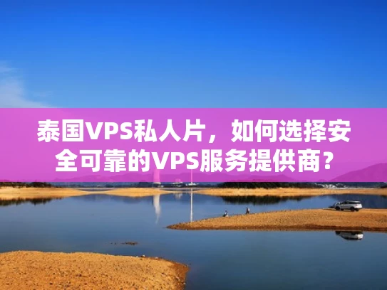 泰国VPS私人片，如何选择安全可靠的VPS服务提供商？