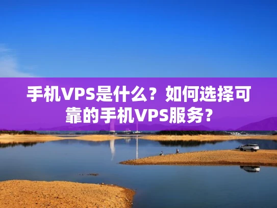 手机VPS是什么？如何选择可靠的手机VPS服务？