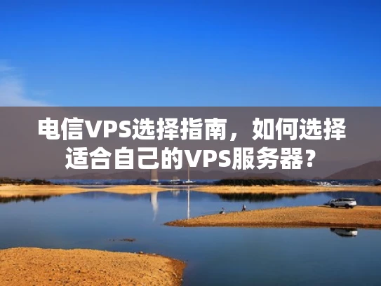 电信VPS选择指南，如何选择适合自己的VPS服务器？