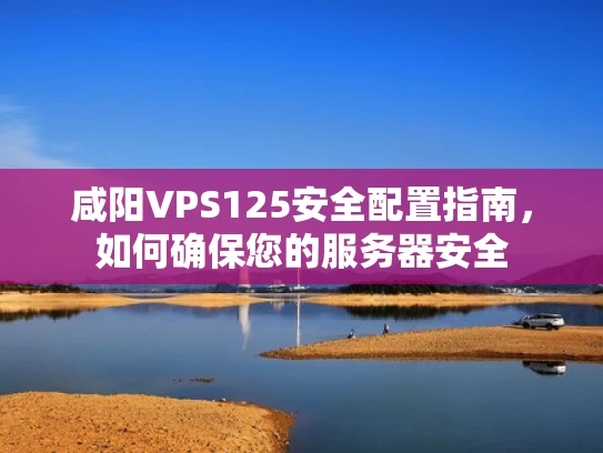 咸阳VPS125安全配置指南，如何确保您的服务器安全