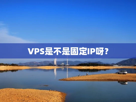 VPS是不是固定IP呀？