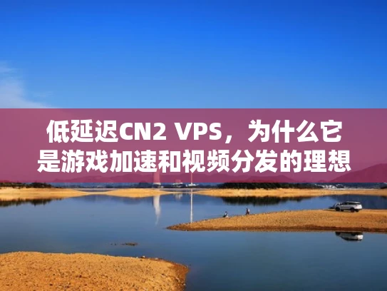 低延迟CN2 VPS，为什么它是游戏加速和视频分发的理想选择？
