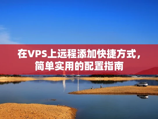 在VPS上远程添加快捷方式，简单实用的配置指南