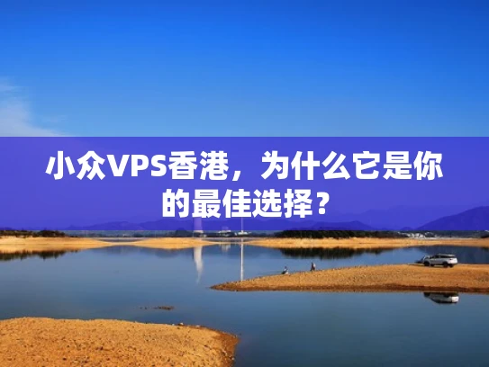 小众VPS香港，为什么它是你的最佳选择？
