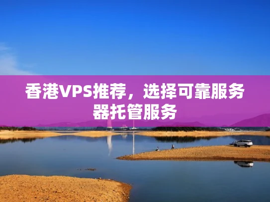 香港VPS推荐，选择可靠服务器托管服务