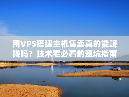 用VPS搭建主机售卖真的能赚钱吗？技术宅必看的避坑指南