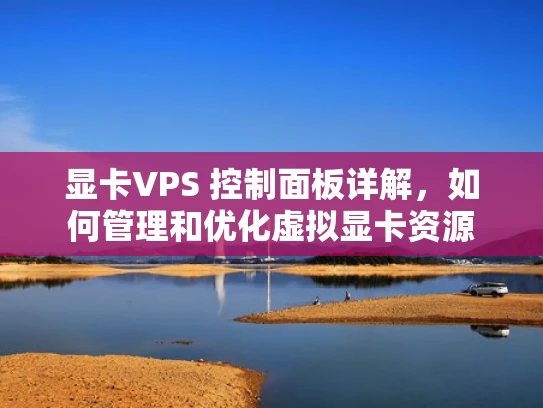 显卡VPS 控制面板详解，如何管理和优化虚拟显卡资源