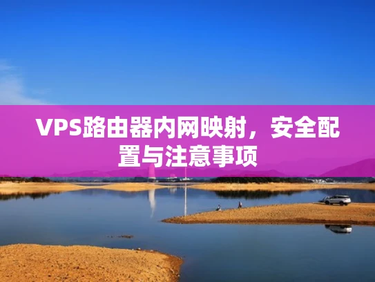 VPS路由器内网映射，安全配置与注意事项
